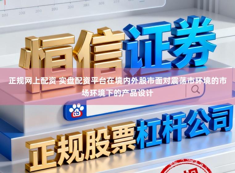 正规网上配资 实盘配资平台在境内外股市面对震荡市环境的市场环境下的产品设计