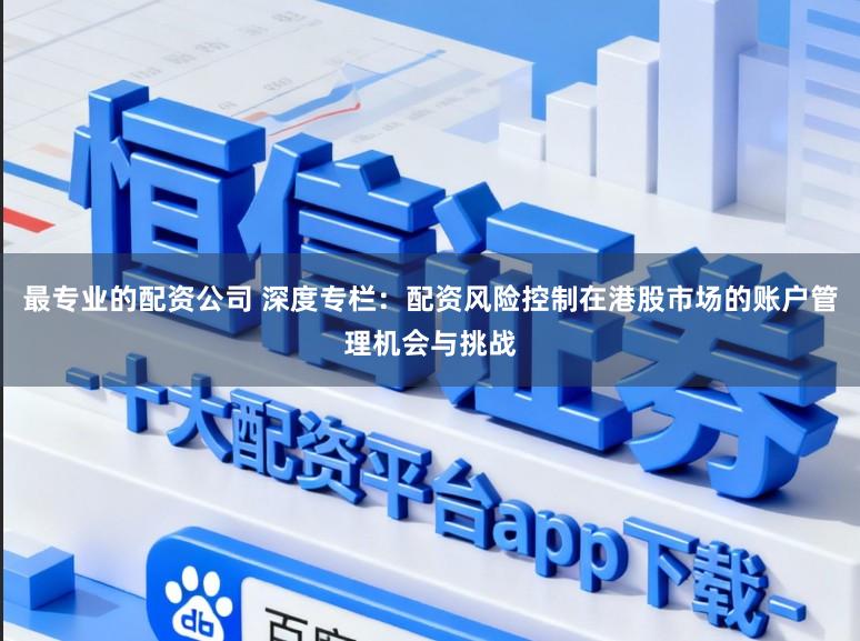 最专业的配资公司 深度专栏：配资风险控制在港股市场的账户管理机会与挑战