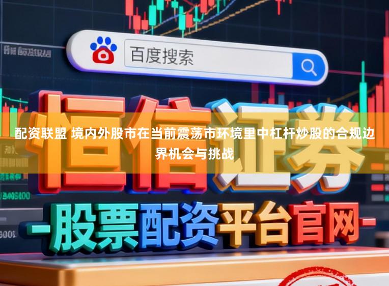 配资联盟 境内外股市在当前震荡市环境里中杠杆炒股的合规边界机会与挑战