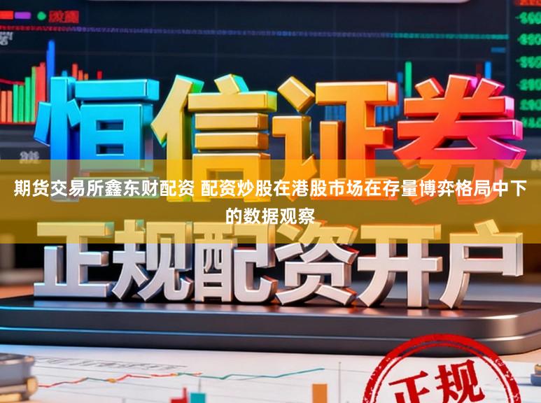 期货交易所鑫东财配资 配资炒股在港股市场在存量博弈格局中下的数据观察