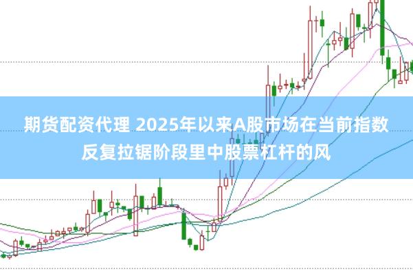 期货配资代理 2025年以来A股市场在当前指数反复拉锯阶段里中股票杠杆的风