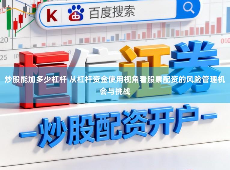 炒股能加多少杠杆 从杠杆资金使用视角看股票配资的风险管理机会与挑战