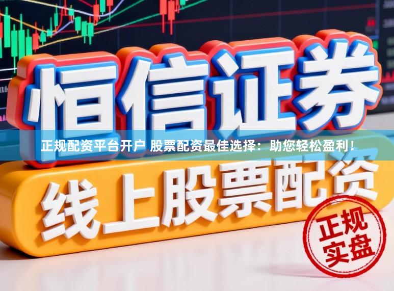 正规配资平台开户 股票配资最佳选择：助您轻松盈利！