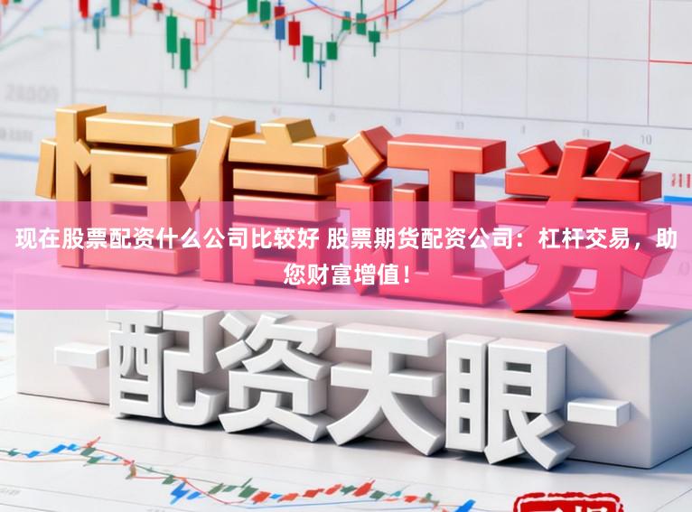现在股票配资什么公司比较好 股票期货配资公司：杠杆交易，助您财富增值！