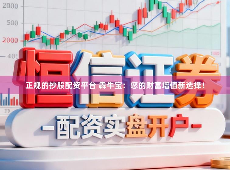 正规的抄股配资平台 犇牛宝：您的财富增值新选择！