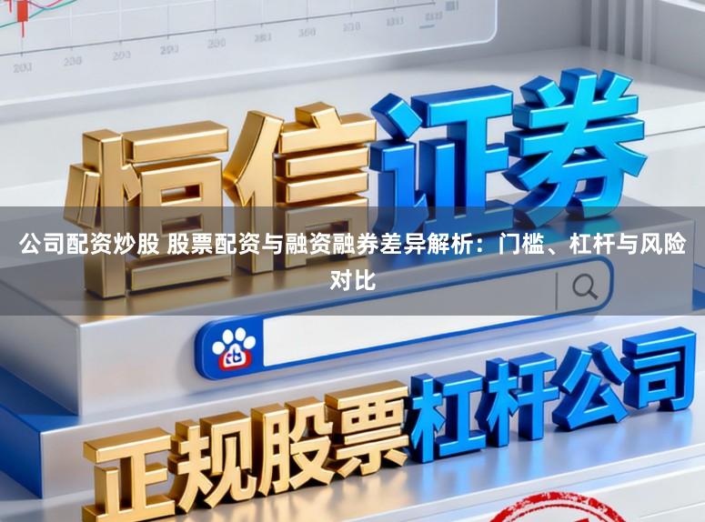 公司配资炒股 股票配资与融资融券差异解析：门槛、杠杆与风险对比