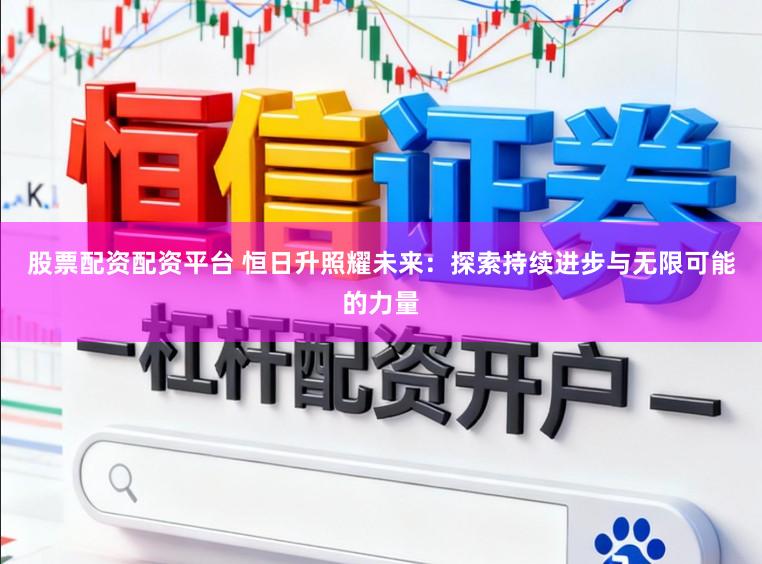 股票配资配资平台 恒日升照耀未来：探索持续进步与无限可能的力量