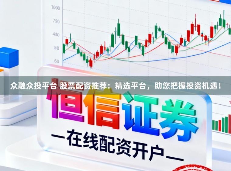 众融众投平台 股票配资推荐：精选平台，助您把握投资机遇！
