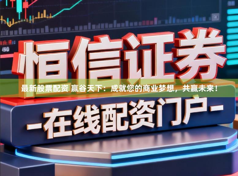 最新股票配资 赢谷天下：成就您的商业梦想，共赢未来！