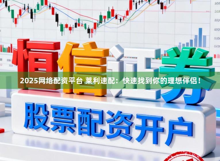 2025网络配资平台 莱利速配：快速找到你的理想伴侣！