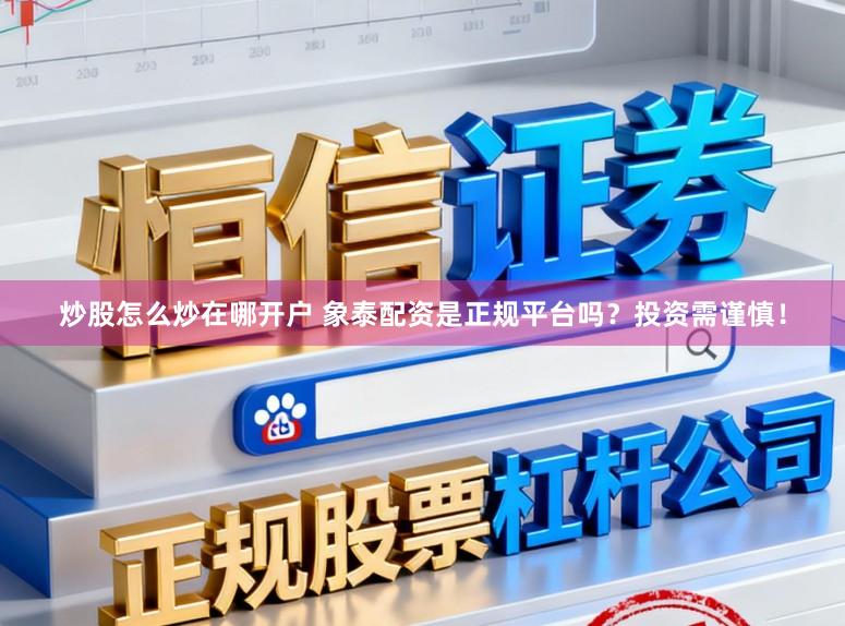 炒股怎么炒在哪开户 象泰配资是正规平台吗？投资需谨慎！