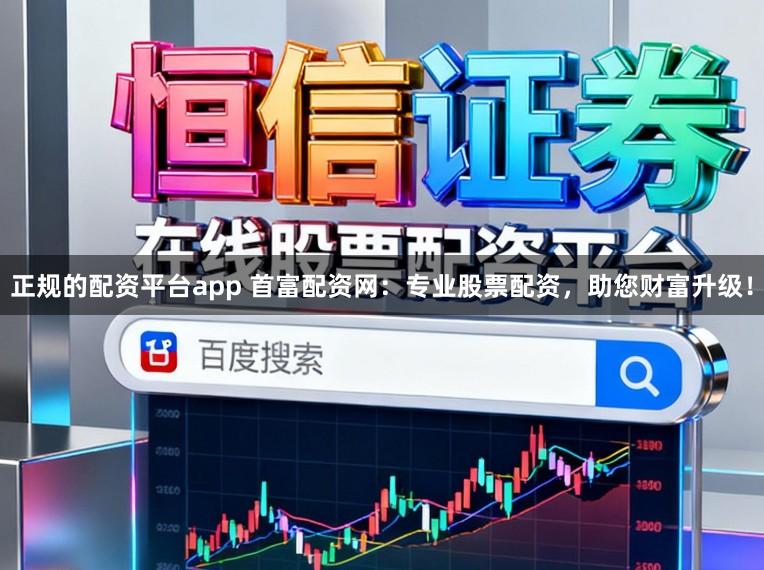 正规的配资平台app 首富配资网：专业股票配资，助您财富升级！