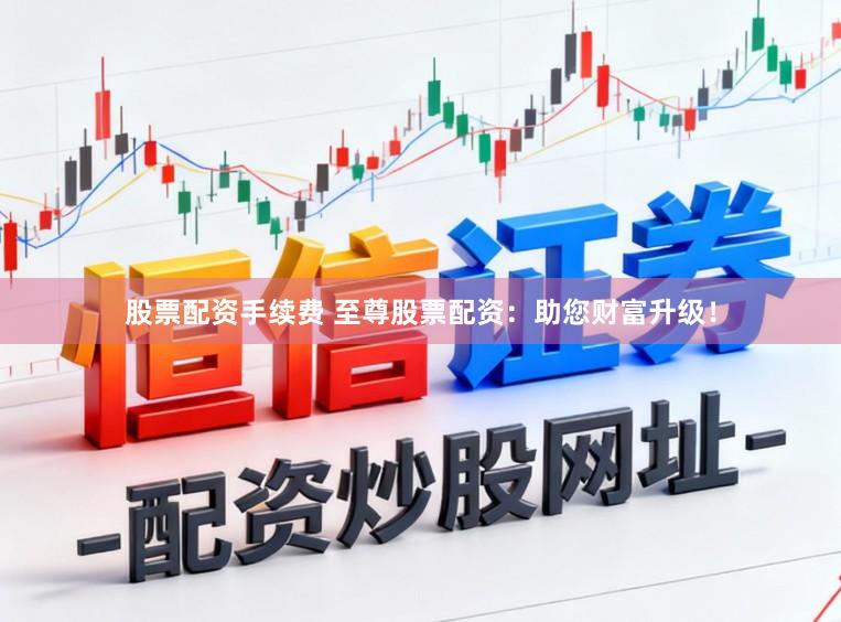 股票配资手续费 至尊股票配资：助您财富升级！