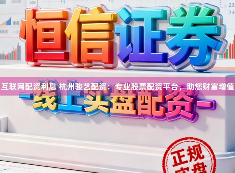 互联网配资利息 杭州骏艺配资：专业股票配资平台，助您财富增值