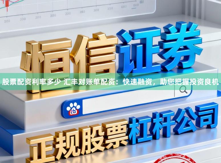股票配资利率多少 汇丰对账单配资：快速融资，助您把握投资良机