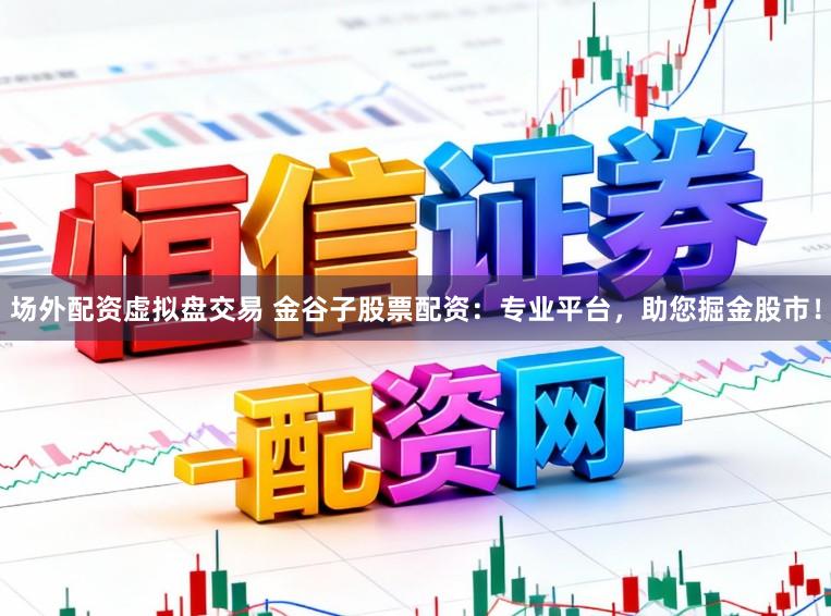场外配资虚拟盘交易 金谷子股票配资：专业平台，助您掘金股市！