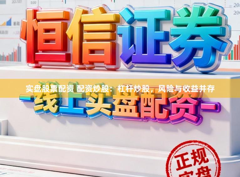 实盘股票配资 配资炒股：杠杆炒股，风险与收益并存
