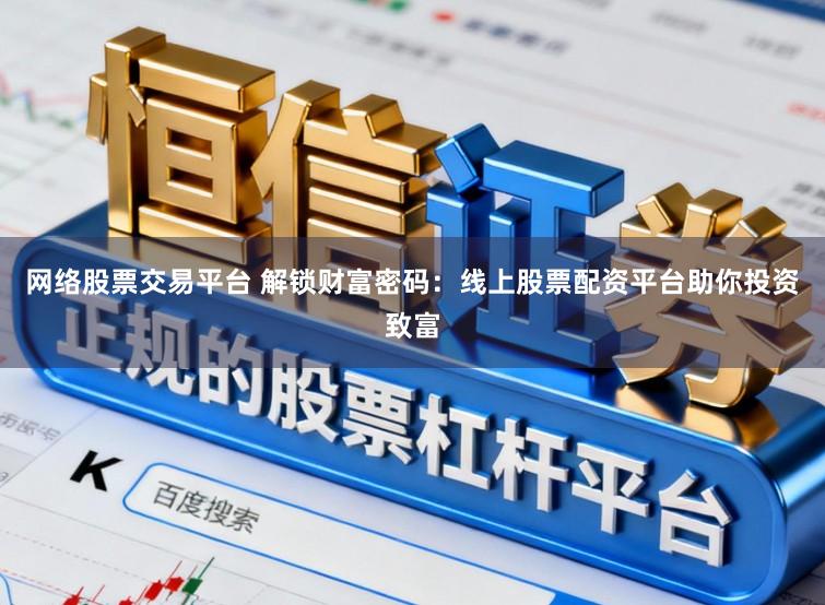 网络股票交易平台 解锁财富密码：线上股票配资平台助你投资致富