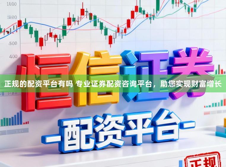 正规的配资平台有吗 专业证券配资咨询平台，助您实现财富增长