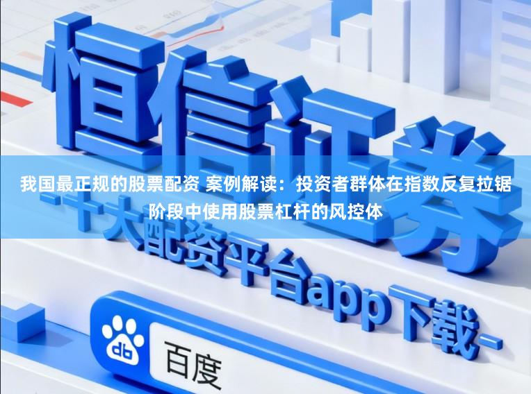 我国最正规的股票配资 案例解读：投资者群体在指数反复拉锯阶段中使用股票杠杆的风控体