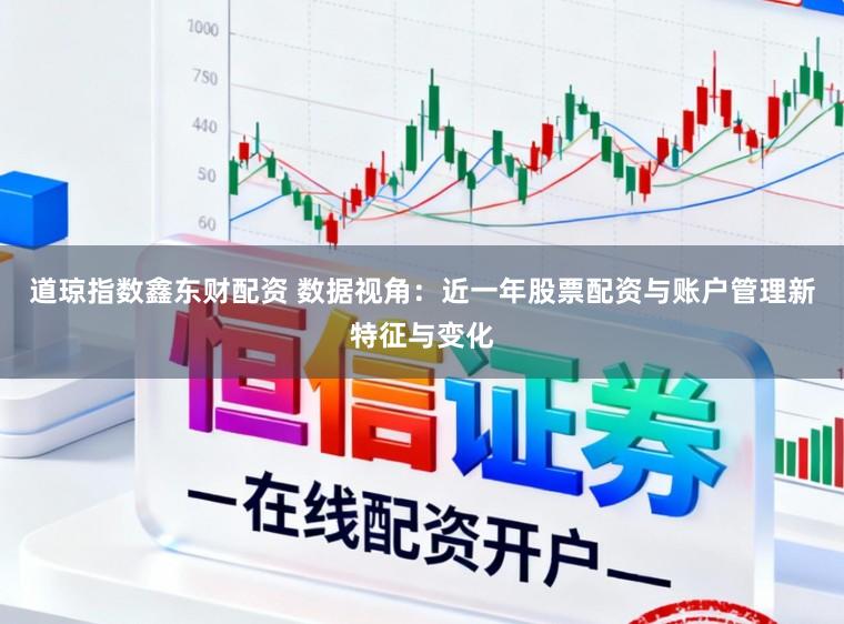 道琼指数鑫东财配资 数据视角：近一年股票配资与账户管理新特征与变化