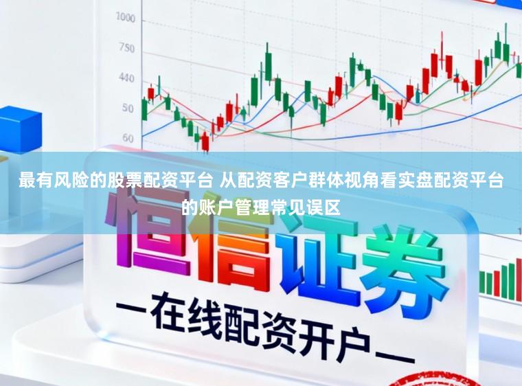 最有风险的股票配资平台 从配资客户群体视角看实盘配资平台的账户管理常见误区