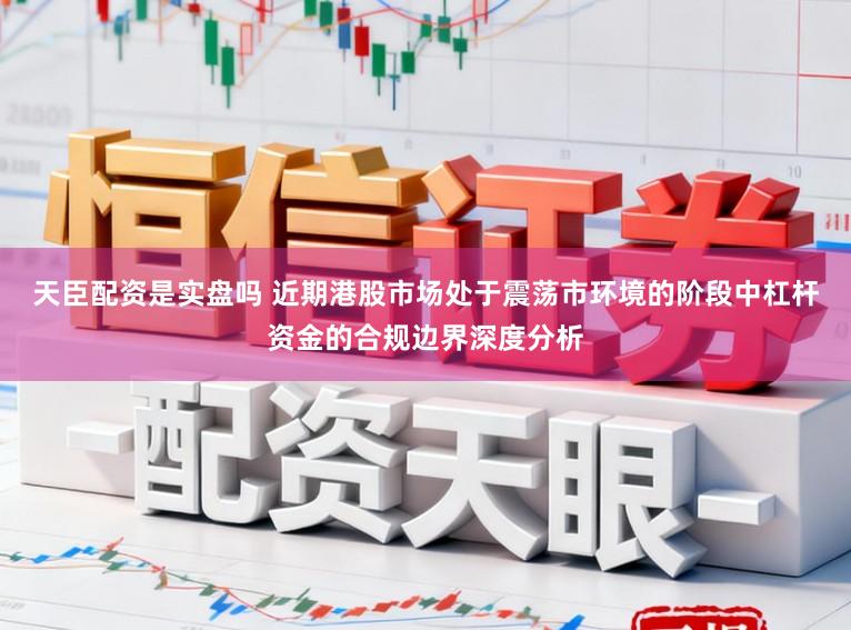 天臣配资是实盘吗 近期港股市场处于震荡市环境的阶段中杠杆资金的合规边界深度分析