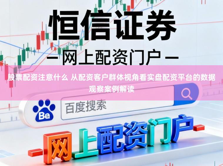 股票配资注意什么 从配资客户群体视角看实盘配资平台的数据观察案例解读