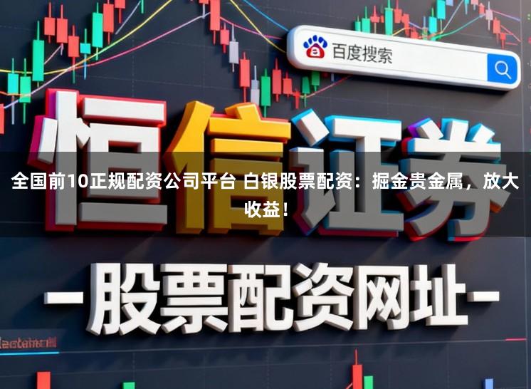 全国前10正规配资公司平台 白银股票配资：掘金贵金属，放大收益！