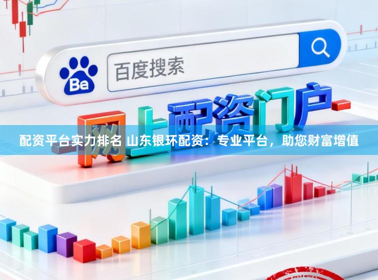 配资平台实力排名 山东银环配资：专业平台，助您财富增值