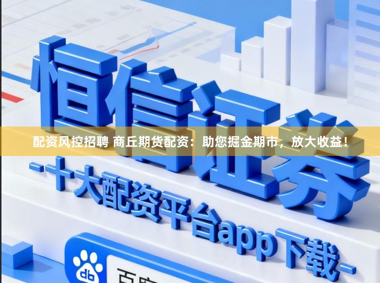 配资风控招聘 商丘期货配资：助您掘金期市，放大收益！