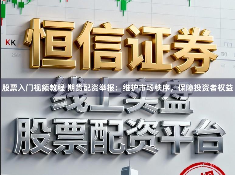 股票入门视频教程 期货配资举报：维护市场秩序，保障投资者权益