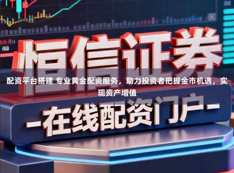 配资平台搭建 专业黄金配资服务，助力投资者把握金市机遇，实现资产增值