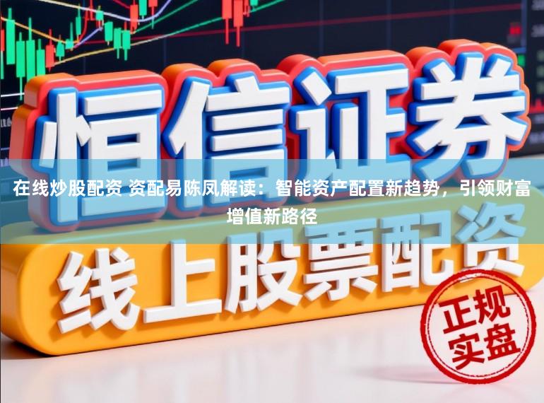 在线炒股配资 资配易陈凤解读：智能资产配置新趋势，引领财富增值新路径