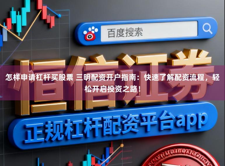 怎样申请杠杆买股票 三明配资开户指南：快速了解配资流程，轻松开启投资之路！