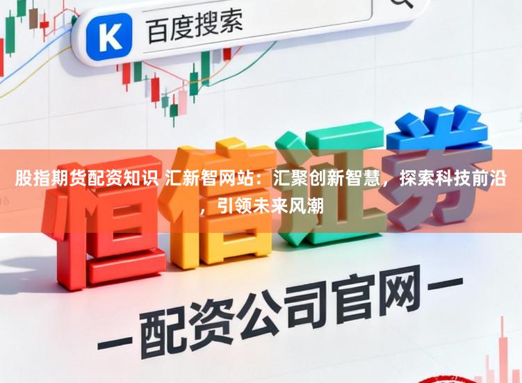 股指期货配资知识 汇新智网站：汇聚创新智慧，探索科技前沿，引领未来风潮
