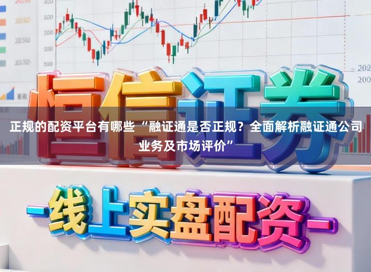 正规的配资平台有哪些 “融证通是否正规？全面解析融证通公司业务及市场评价”