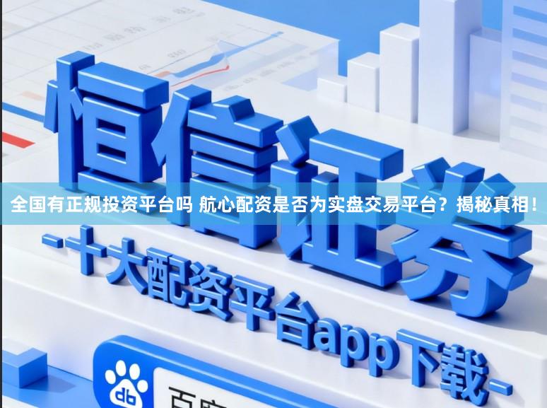 全国有正规投资平台吗 航心配资是否为实盘交易平台？揭秘真相！