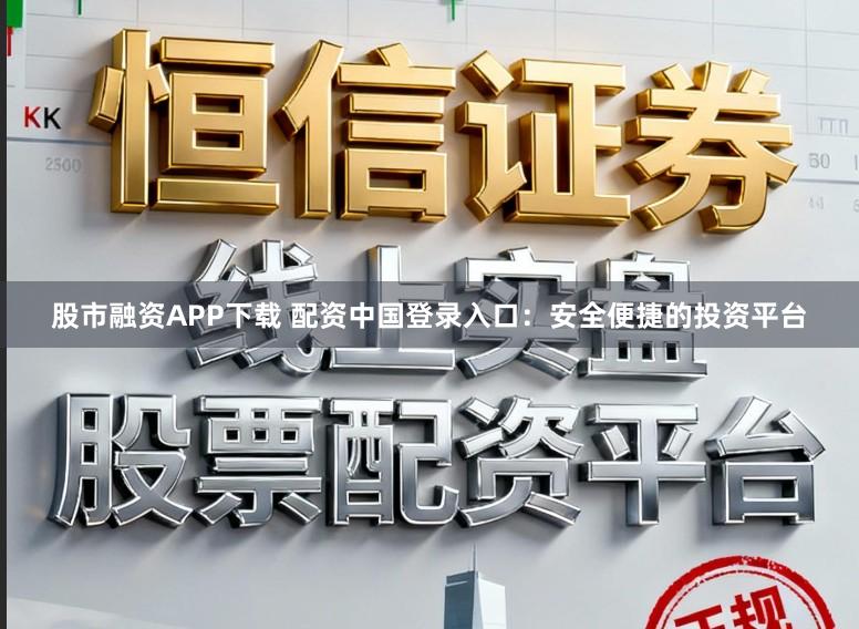 股市融资APP下载 配资中国登录入口：安全便捷的投资平台