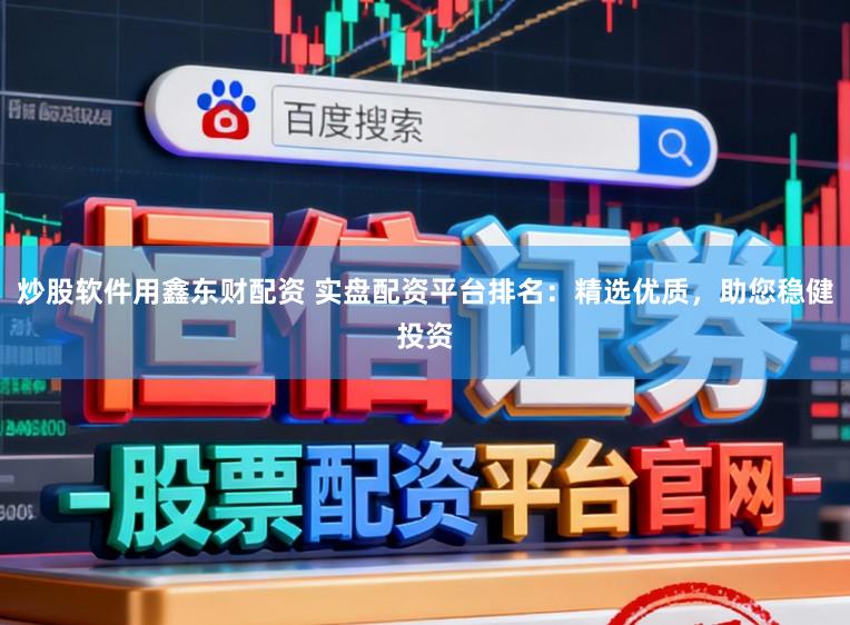 炒股软件用鑫东财配资 实盘配资平台排名：精选优质，助您稳健投资