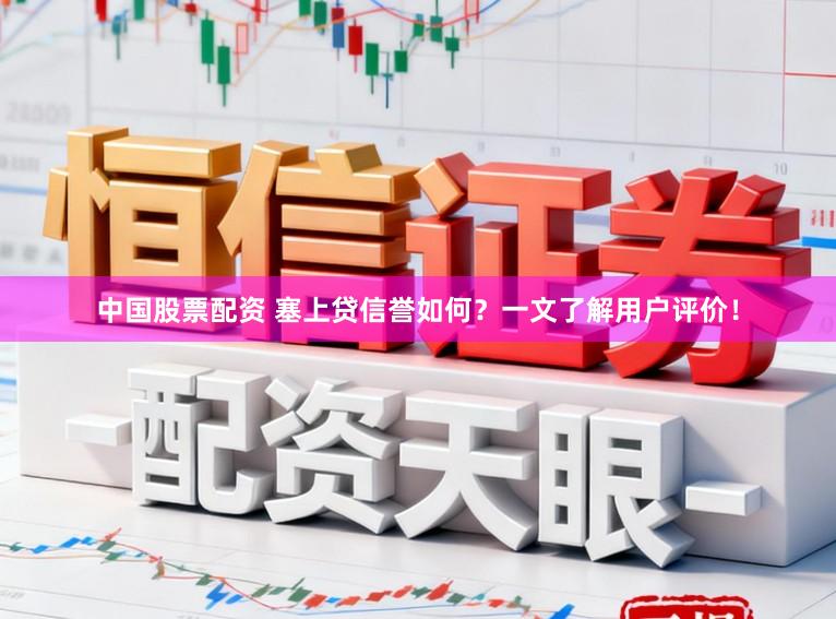 中国股票配资 塞上贷信誉如何？一文了解用户评价！