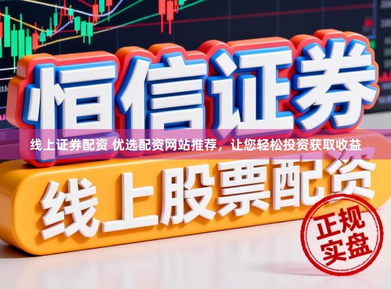 线上证券配资 优选配资网站推荐，让您轻松投资获取收益