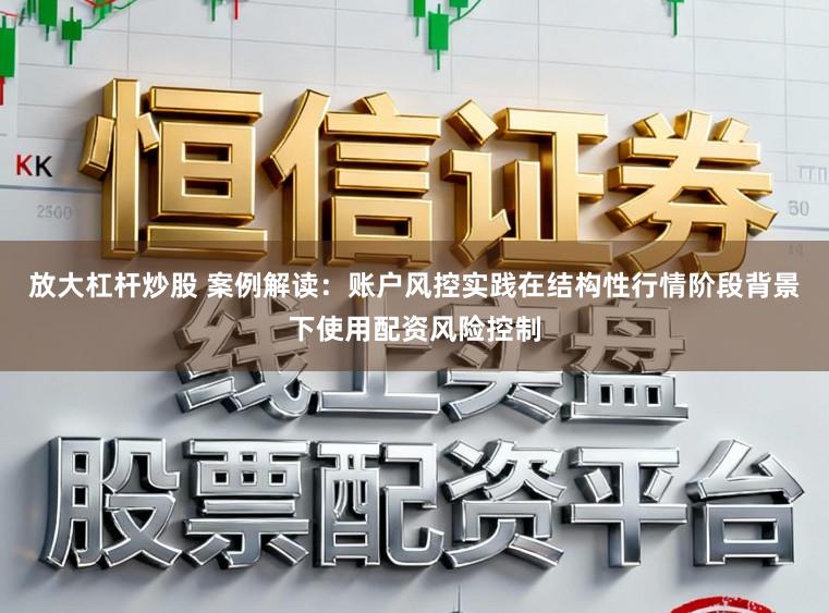 放大杠杆炒股 案例解读：账户风控实践在结构性行情阶段背景下使用配资风险控制