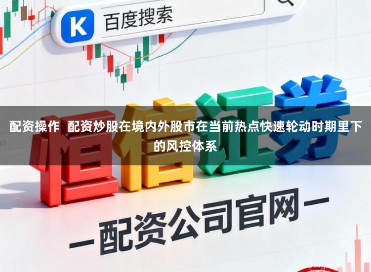 配资操作  配资炒股在境内外股市在当前热点快速轮动时期里下的风控体系