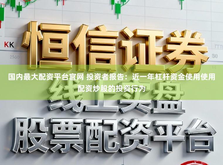国内最大配资平台官网 投资者报告：近一年杠杆资金使用使用配资炒股的投资行为
