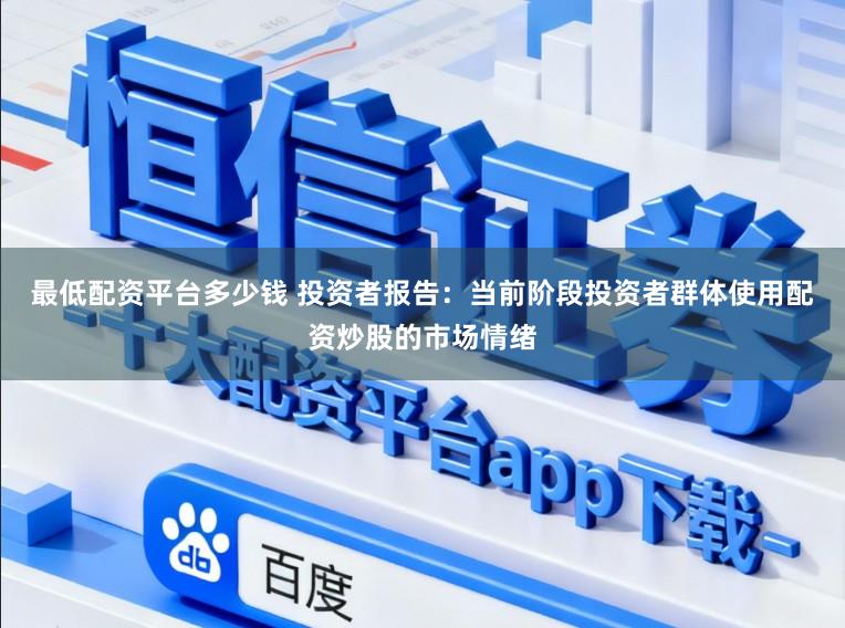 最低配资平台多少钱 投资者报告：当前阶段投资者群体使用配资炒股的市场情绪