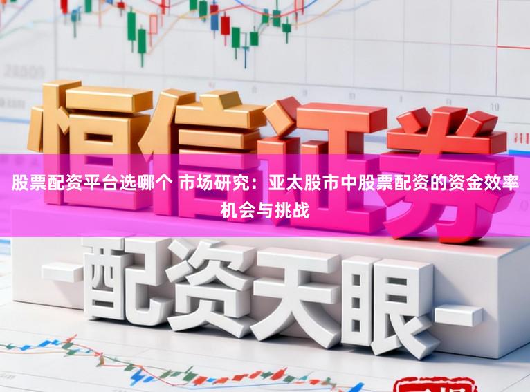 股票配资平台选哪个 市场研究：亚太股市中股票配资的资金效率机会与挑战