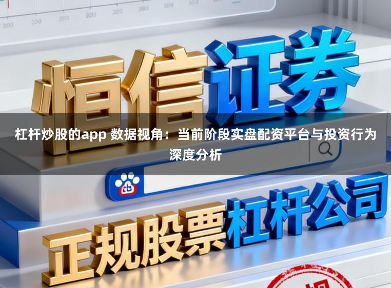 杠杆炒股的app 数据视角：当前阶段实盘配资平台与投资行为深度分析