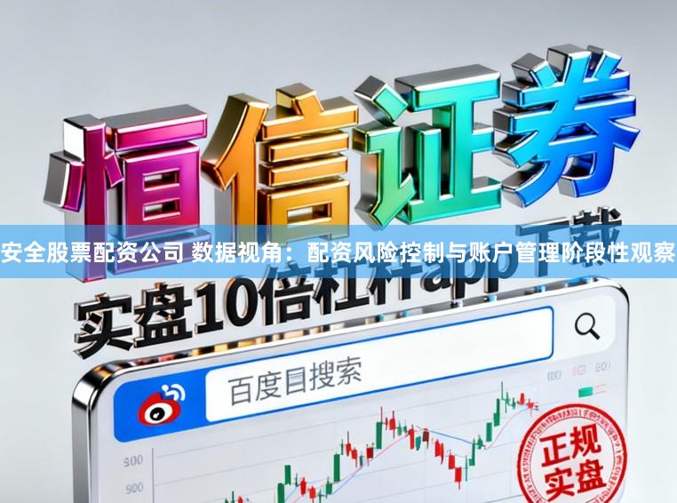 安全股票配资公司 数据视角：配资风险控制与账户管理阶段性观察