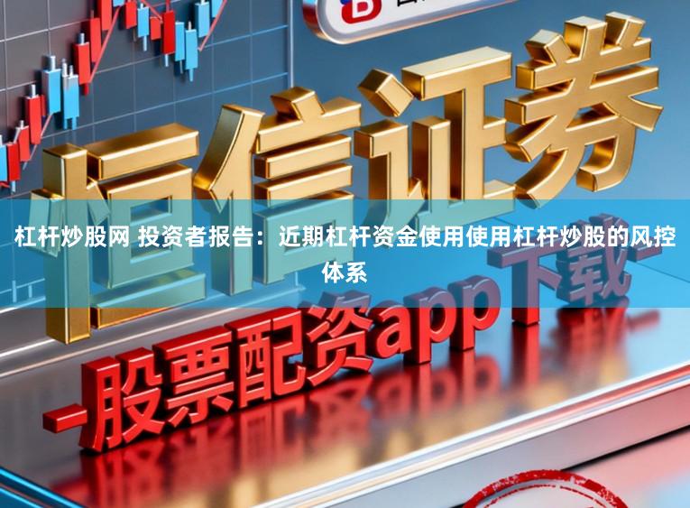 杠杆炒股网 投资者报告：近期杠杆资金使用使用杠杆炒股的风控体系